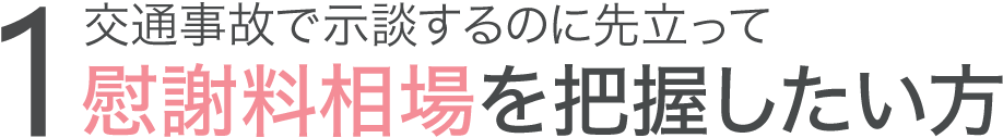 交通事故で示談するのに先立って慰謝料相場を把握したい方 交通事故で示談するのに先立って慰謝料相場を把握したい方